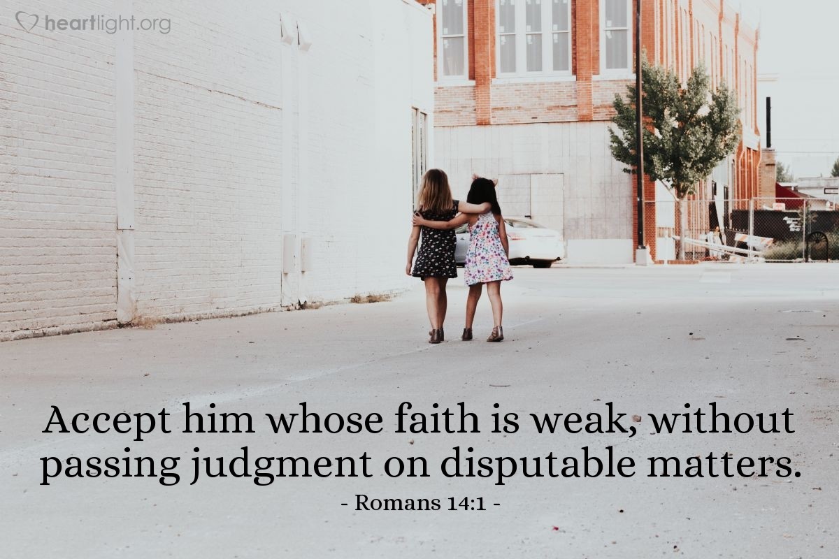 Romans 14:1 | Accept him whose faith is weak, without passing judgment on disputable matters.