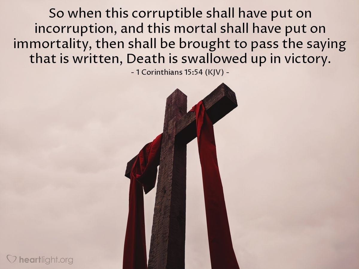 Illustration of 1 Corinthians 15:54 (KJV) — So when this corruptible shall have put on incorruption, and this mortal shall have put on immortality, then shall be brought to pass the saying that is written, Death is swallowed up in victory.