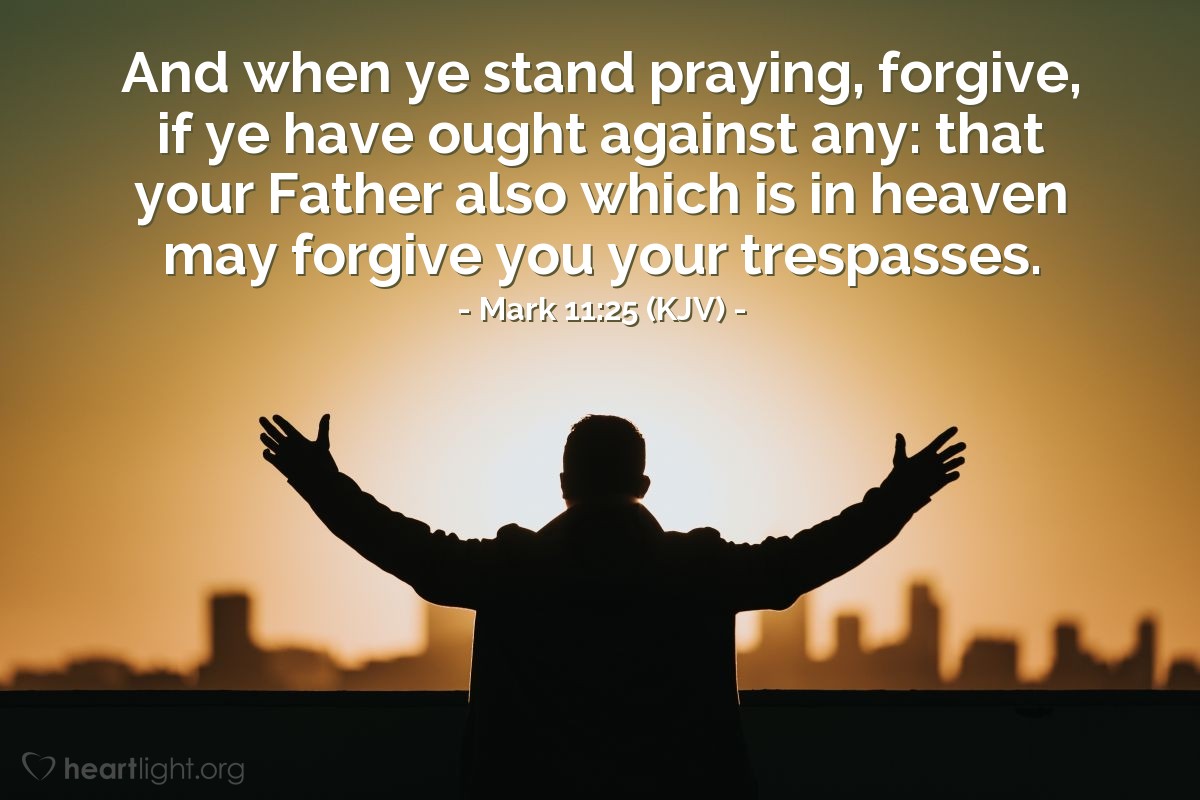 Illustration of Mark 11:25 (KJV) — And when ye stand praying, forgive, if ye have ought against any: that your Father also which is in heaven may forgive you your trespasses.