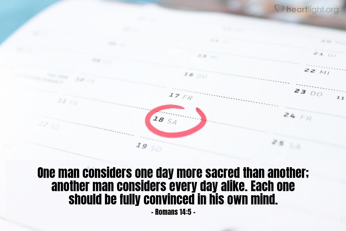 Romans 14:5 | One man considers one day more sacred than another; another man considers every day alike. Each one should be fully convinced in his own mind.