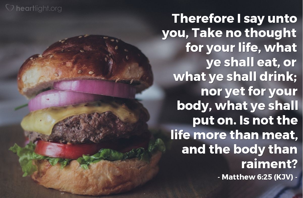 Illustration of Matthew 6:25 (KJV) — Therefore I say unto you, Take no thought for your life, what ye shall eat, or what ye shall drink; nor yet for your body, what ye shall put on. Is not the life more than meat, and the body than raiment?