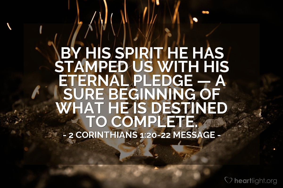 Illustration of 2 Corinthians 1:20-22 MESSAGE —  By his Spirit he has stamped us with his eternal pledge — a sure beginning of what he is destined to complete.