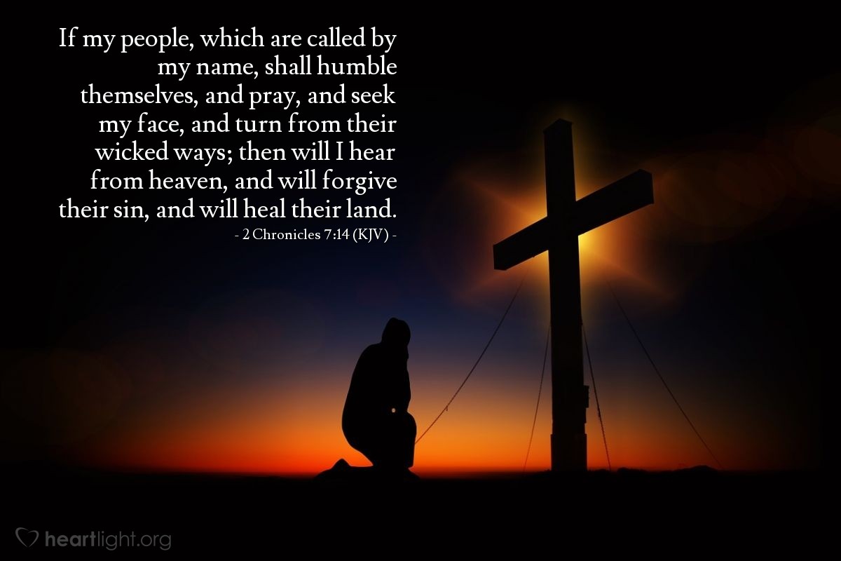 Illustration of 2 Chronicles 7:14 (KJV) — If my people, which are called by my name, shall humble themselves, and pray, and seek my face, and turn from their wicked ways; then will I hear from heaven, and will forgive their sin, and will heal their land.