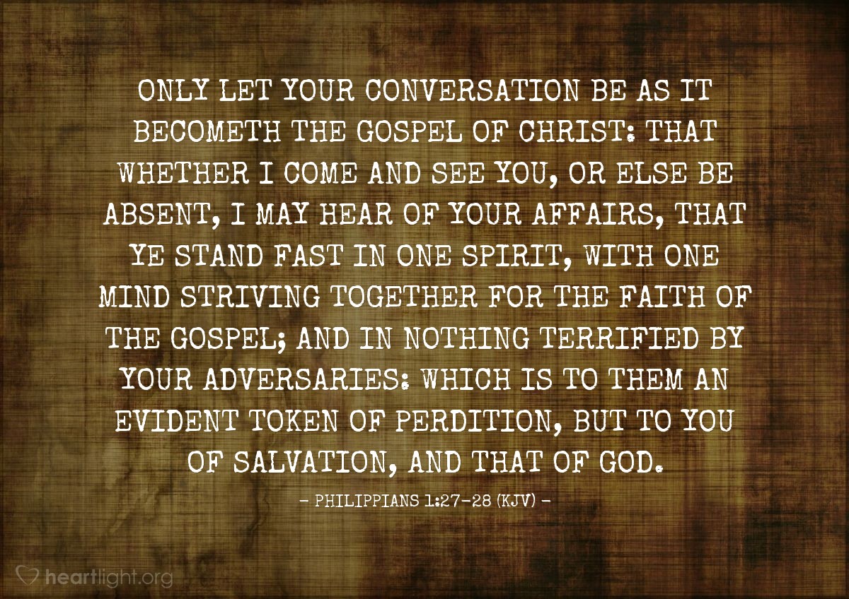 Illustration of Philippians 1:27-28 (KJV) — Only let your conversation be as it becometh the gospel of Christ: that whether I come and see you, or else be absent, I may hear of your affairs, that ye stand fast in one spirit, with one mind striving together for the faith of the gospel; And in nothing terrified by your adversaries: which is to them an evident token of perdition, but to you of salvation, and that of God.