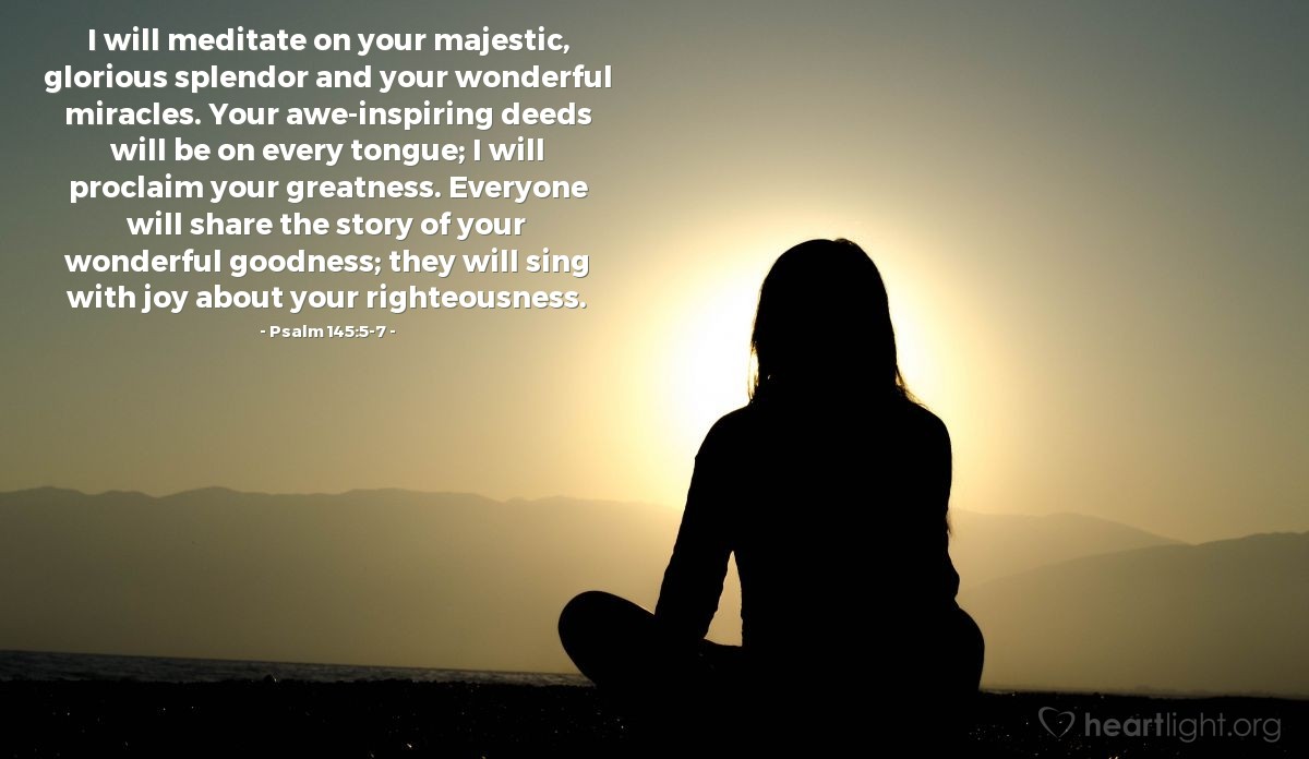 Illustration of Psalm 145:5-7 — I will meditate on your majestic, glorious splendor and your wonderful miracles. Your awe-inspiring deeds will be on every tongue; I will proclaim your greatness. Everyone will share the story of your wonderful goodness; they will sing with joy about your righteousness.