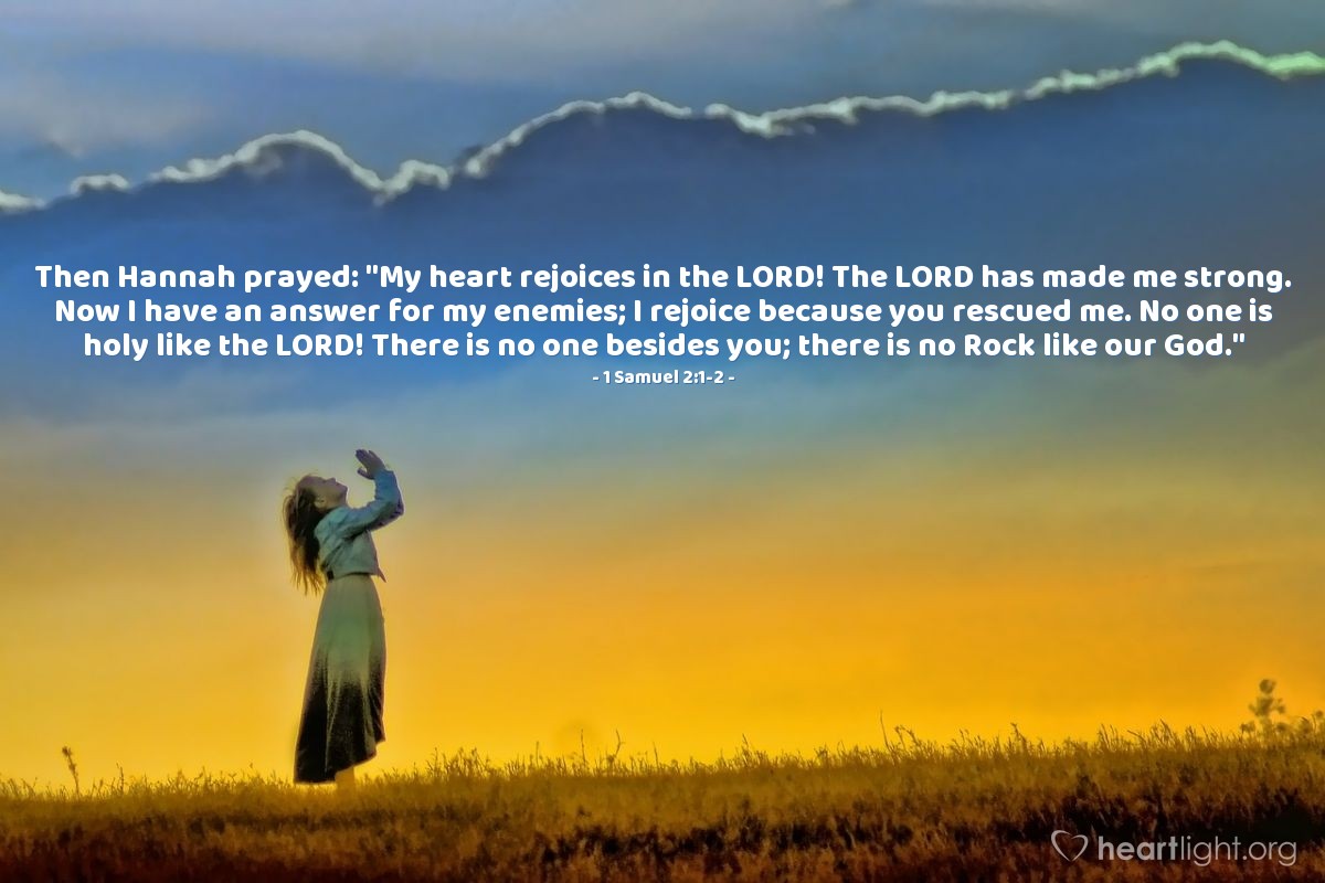 Illustration of 1 Samuel 2:1-2 — Then Hannah prayed: "My heart rejoices in the Lord! The Lord has made me strong. Now I have an answer for my enemies; I rejoice because you rescued me. No one is holy like the Lord! There is no one besides you; there is no Rock like our God." 