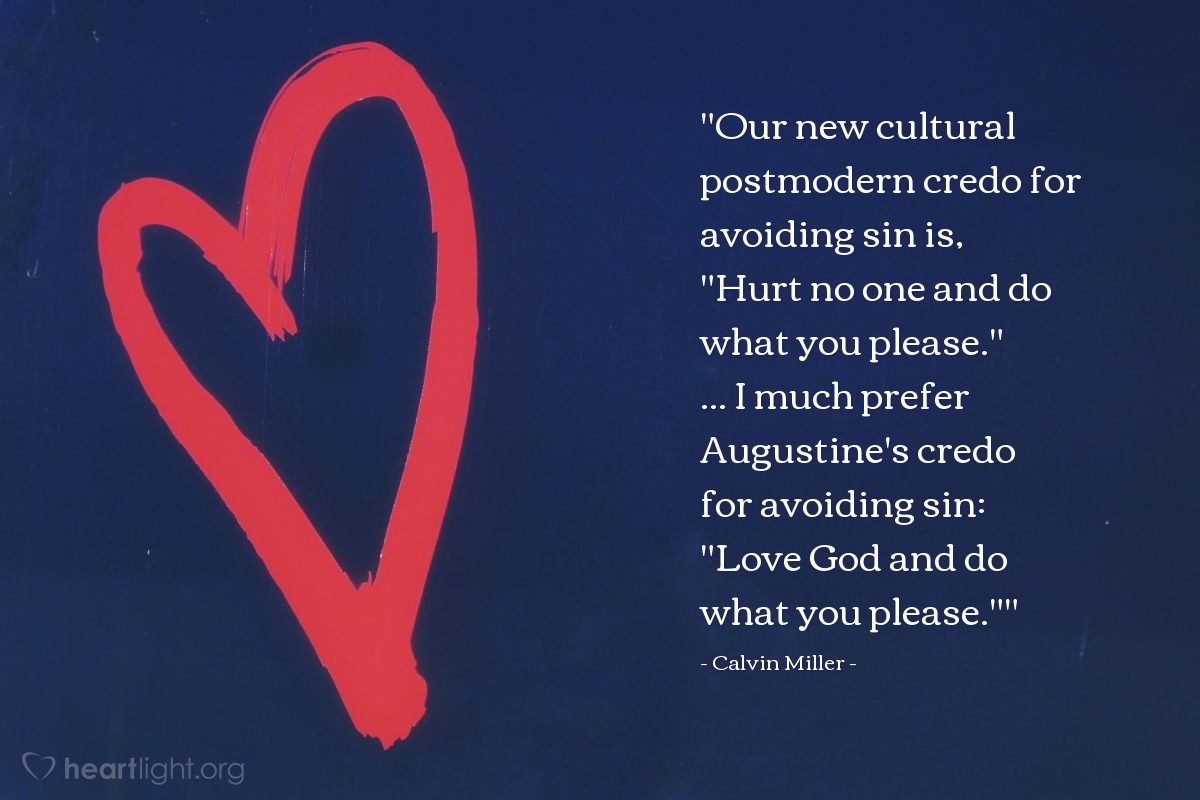 Illustration of Calvin Miller — "Our new cultural postmodern credo for avoiding sin is, "Hurt no one and do what you please." ... I much prefer Augustine's credo for avoiding sin: "Love God and do what you please.""