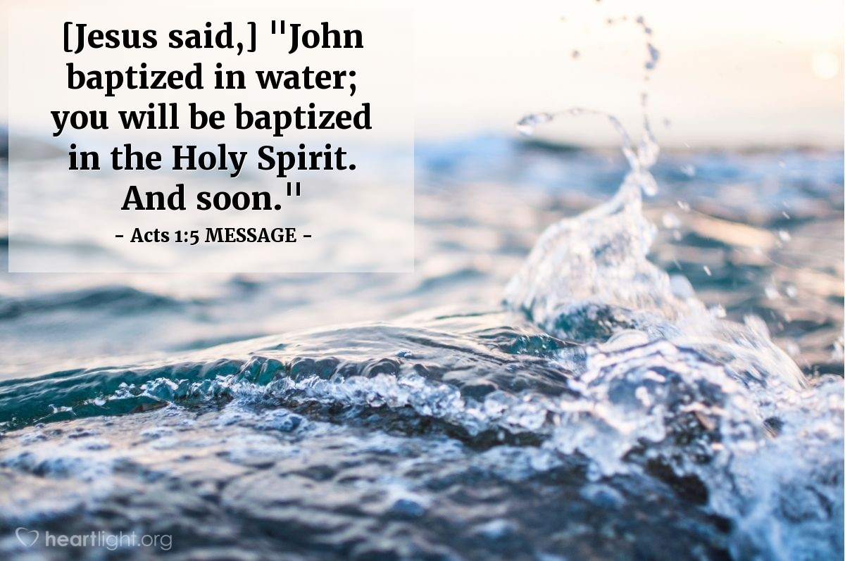 Illustration of Acts 1:5 MESSAGE — [Jesus said,] "John baptized in water; you will be baptized in the Holy Spirit. And soon."