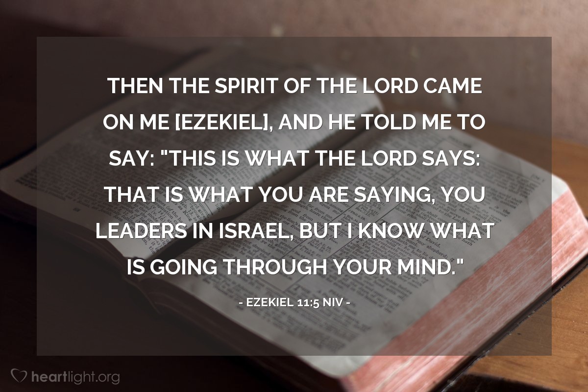 Illustration of Ezekiel 11:5 NIV — Then the Spirit of the LORD came on me [Ezekiel], and he told me to say: "This is what the LORD says: That is what you are saying, you leaders in Israel, but I know what is going through your mind."