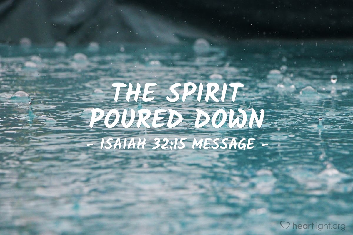 Illustration of Isaiah 32:15 MESSAGE — Yes, weep and grieve until the Spirit is poured down on us from above and the badlands desert grows crops and the fertile fields become forests.