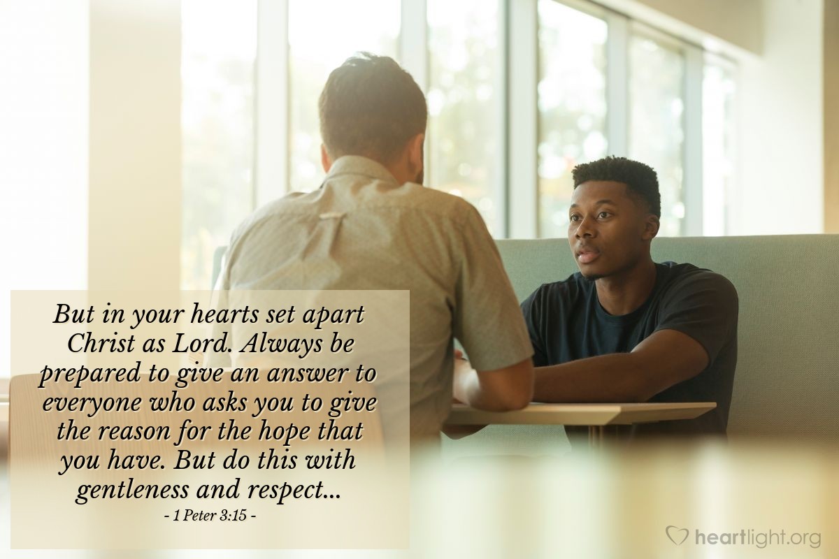 Illustration of 1 Peter 3:15 — But in your hearts set apart Christ as Lord. Always be prepared to give an answer to everyone who asks you to give the reason for the hope that you have. But do this with gentleness and respect...
