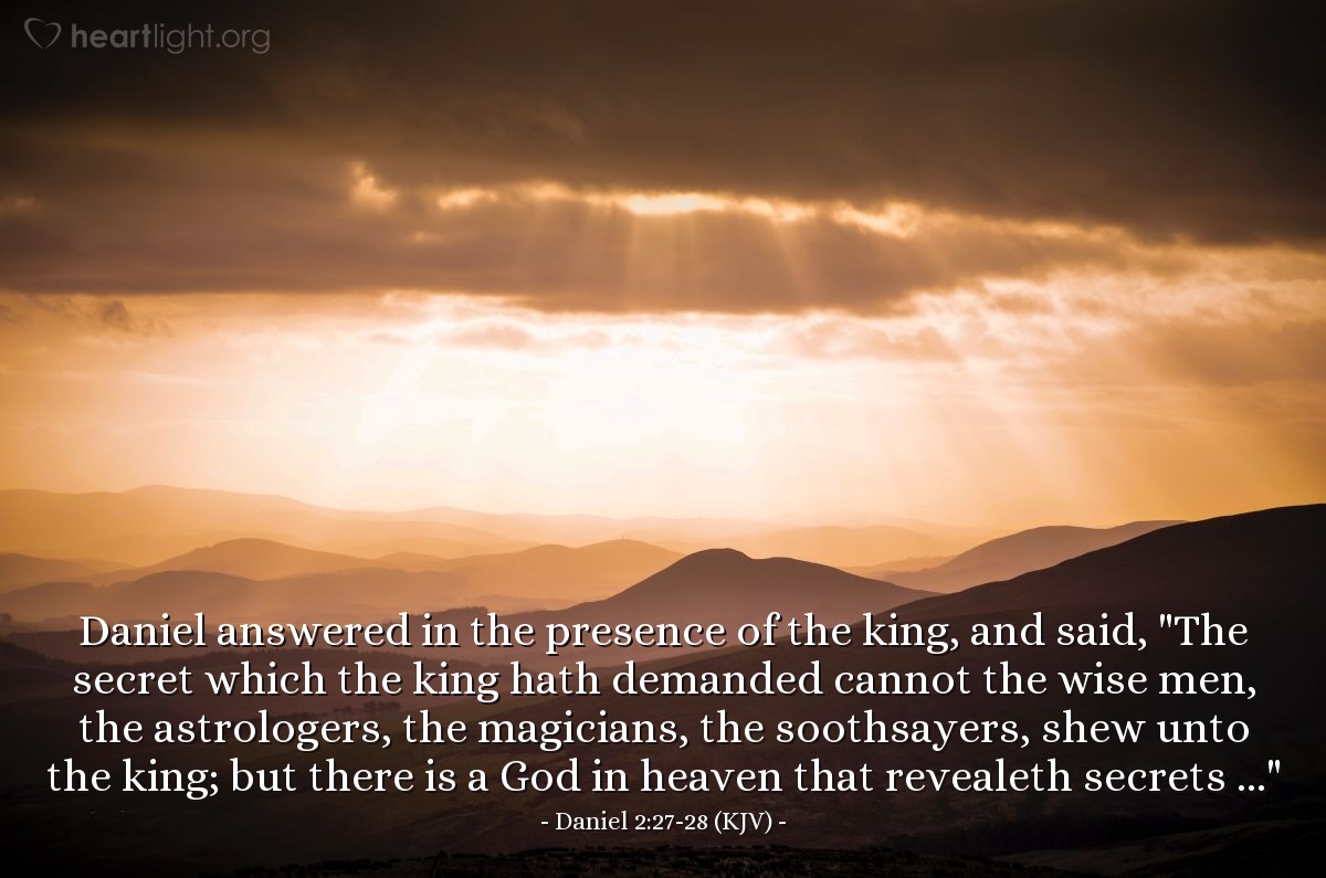 Illustration of Daniel 2:27-28 (KJV) — Daniel answered in the presence of the king, and said, "The secret which the king hath demanded cannot the wise men, the astrologers, the magicians, the soothsayers, shew unto the king; but there is a God in heaven that revealeth secrets ..."