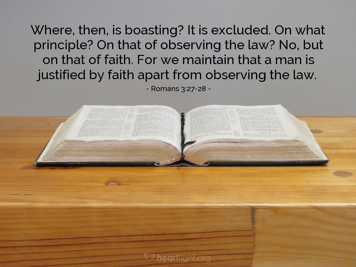 Illustration of Romans 3:27-28 — Where, then, is boasting? It is excluded. On what principle? On that of observing the law? No, but on that of faith. For we maintain that a man is justified by faith apart from observing the law.
