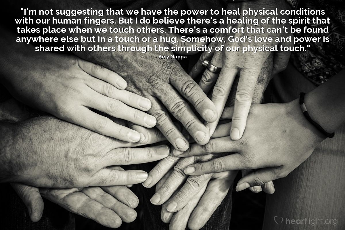 Illustration of Amy Nappa — "I'm not suggesting that we have the power to heal physical conditions with our human fingers. But I do believe there's a healing of the spirit that takes place when we touch others. There's a comfort that can't be found anywhere else but in a touch or a hug. Somehow, God's love and power is shared with others through the simplicity of our physical touch."
