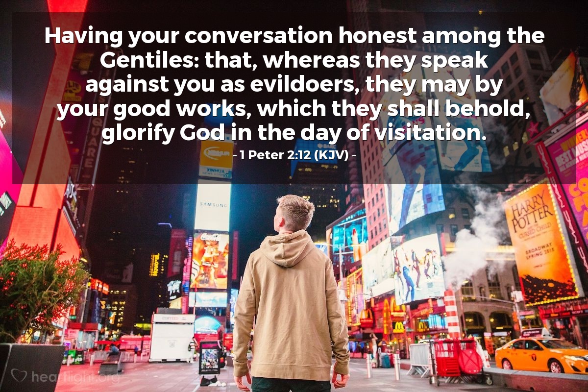 Illustration of 1 Peter 2:12 (KJV) — Having your conversation honest among the Gentiles: that, whereas they speak against you as evildoers, they may by your good works, which they shall behold, glorify God in the day of visitation.