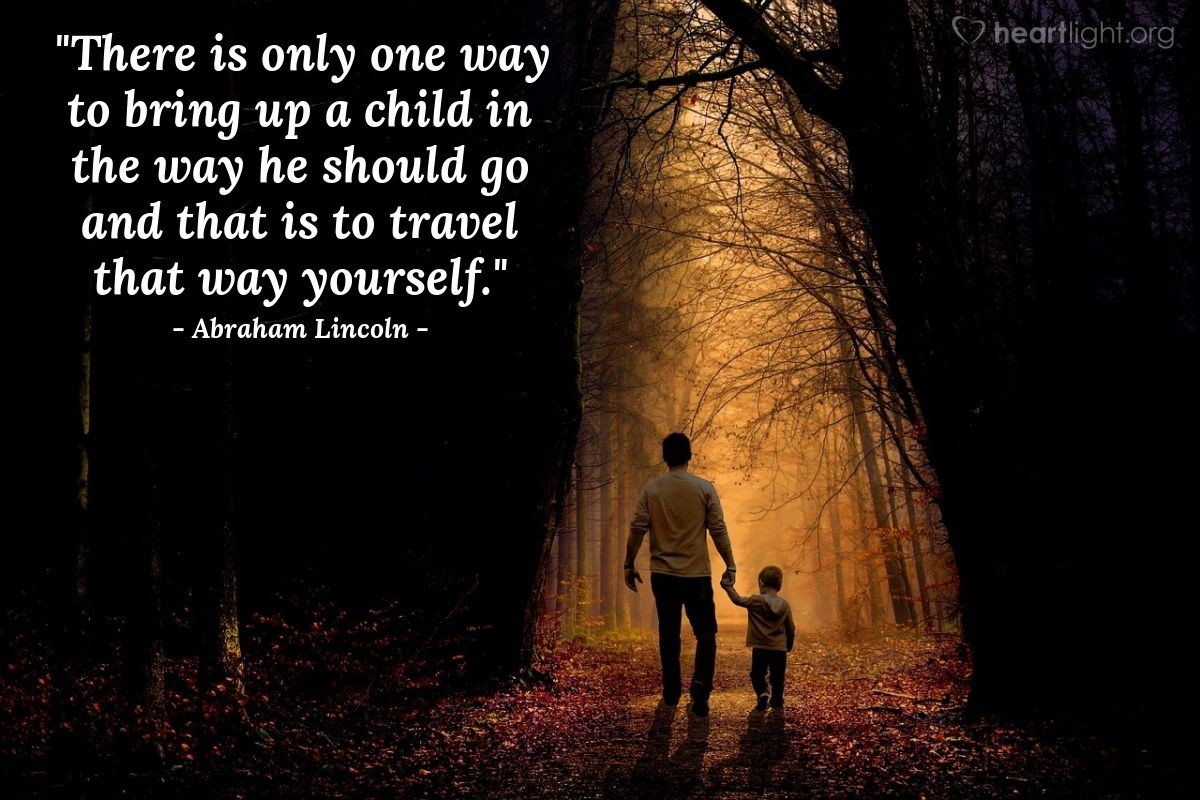 Illustration of Abraham Lincoln — "There is only one way to bring up a child in the way he should go and that is to travel that way yourself."