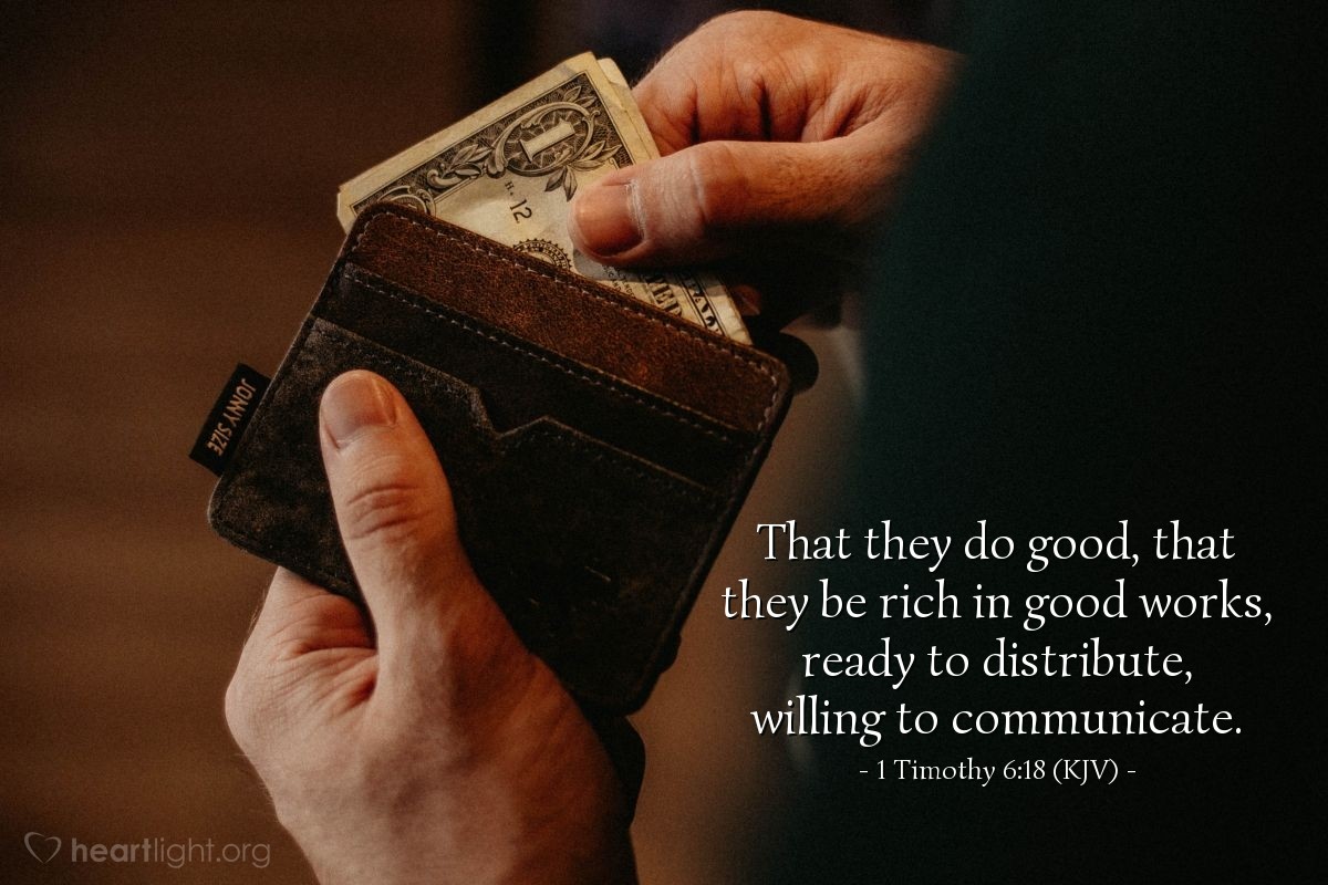 Illustration of 1 Timothy 6:18 (KJV) — That they do good, that they be rich in good works, ready to distribute, willing to communicate.
