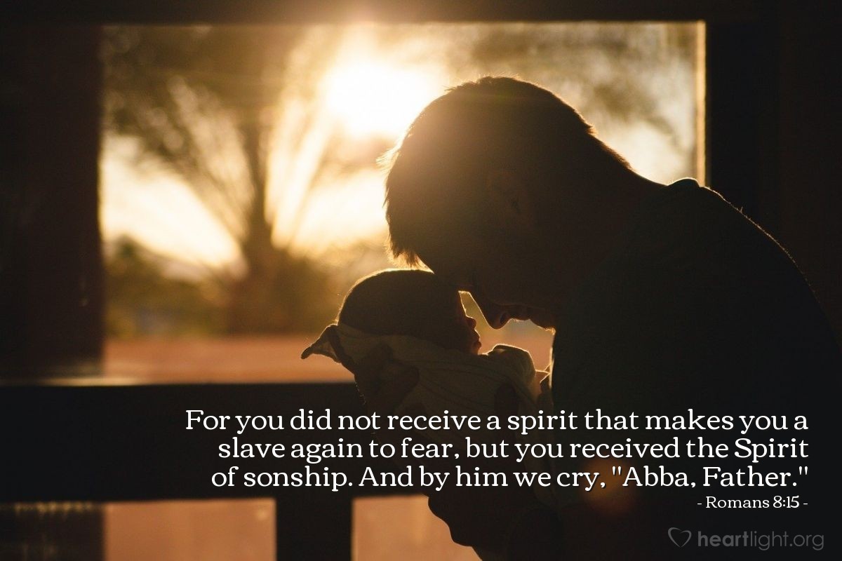 Romans 8:15 | For you did not receive a spirit that makes you a slave again to fear, but you received the Spirit of sonship. And by him we cry, "Abba, Father."