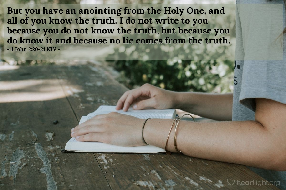 Illustration of 1 John 2:20-21 NIV — But you have an anointing from the Holy One, and all of you know the truth. I do not write to you because you do not know the truth, but because you do know it and because no lie comes from the truth.