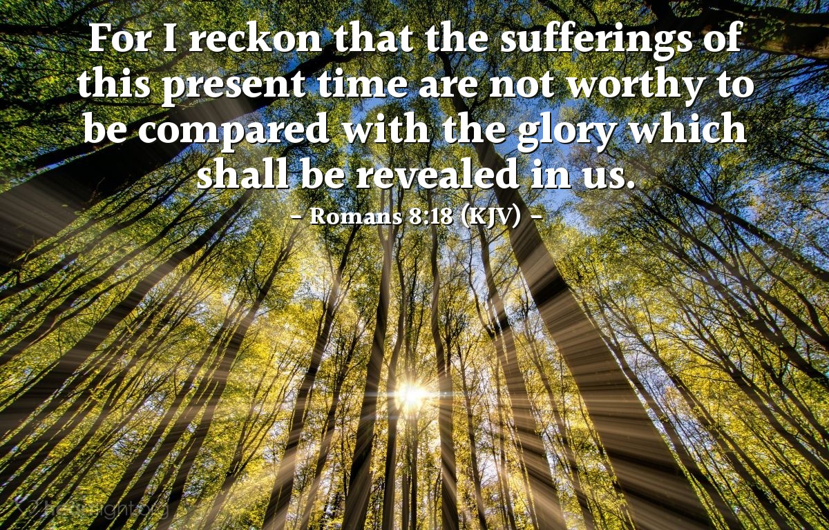 Illustration of Romans 8:18 (KJV) — For I reckon that the sufferings of this present time are not worthy to be compared with the glory which shall be revealed in us.