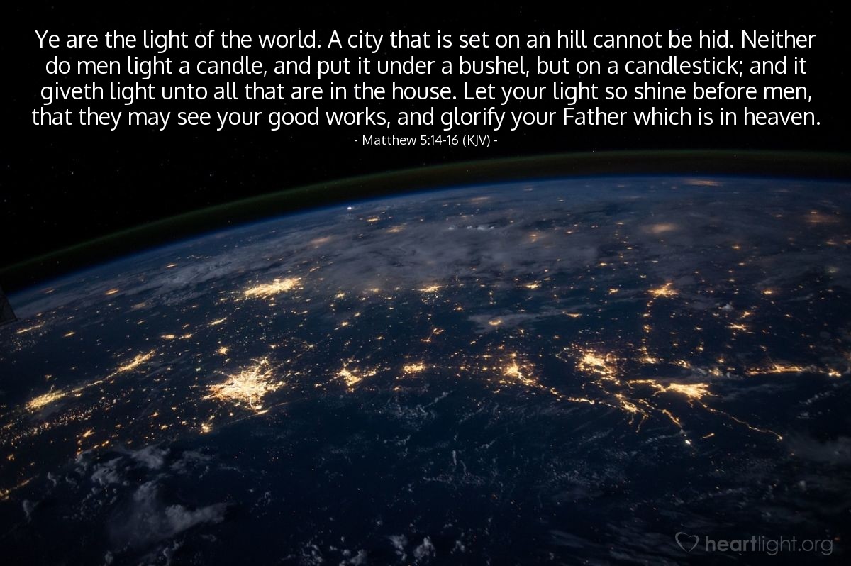 Illustration of Matthew 5:14-16 (KJV) — Ye are the light of the world. A city that is set on an hill cannot be hid. Neither do men light a candle, and put it under a bushel, but on a candlestick; and it giveth light unto all that are in the house. Let your light so shine before men, that they may see your good works, and glorify your Father which is in heaven.