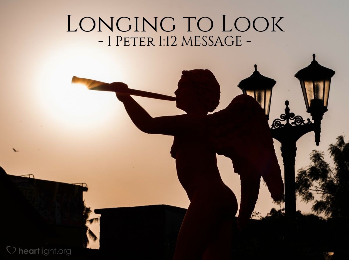 Illustration of 1 Peter 1:12 MESSAGE —  Angels would have given anything to be in on this!