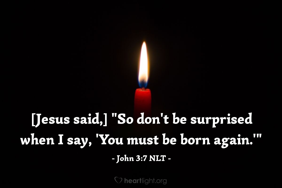 Illustration of John 3:7 NLT — [Jesus said,] "So don't be surprised when I say, 'You must be born again.'"