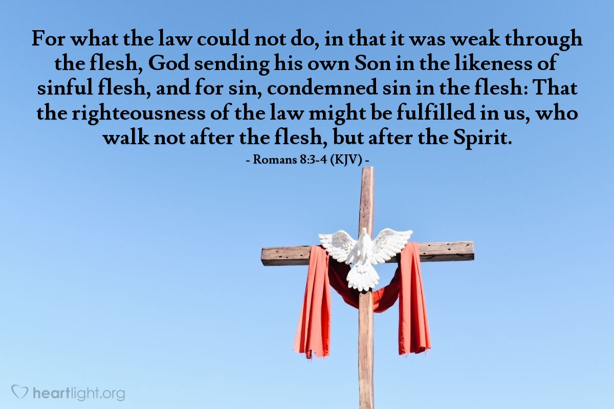 Illustration of Romans 8:3-4 (KJV) — For what the law could not do, in that it was weak through the flesh, God sending his own Son in the likeness of sinful flesh, and for sin, condemned sin in the flesh: That the righteousness of the law might be fulfilled in us, who walk not after the flesh, but after the Spirit.