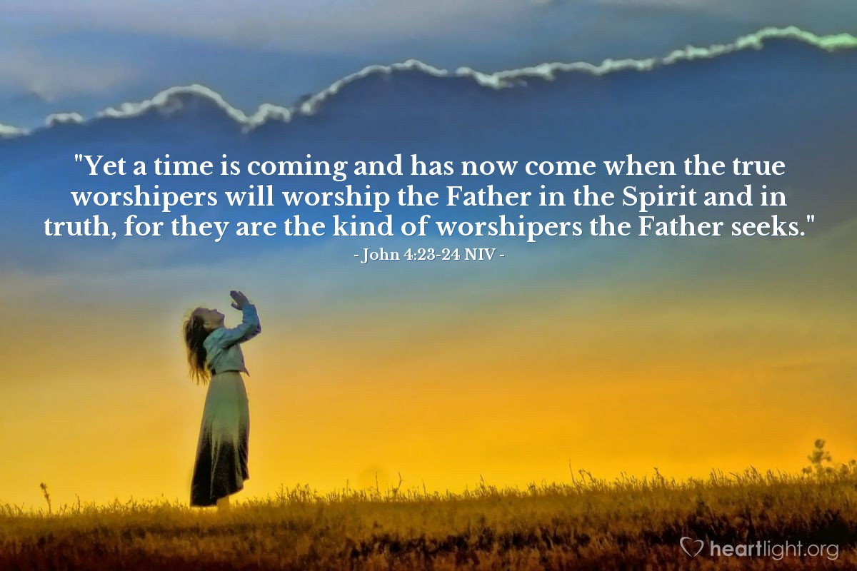 Illustration of John 4:23-24 NIV — "Yet a time is coming and has now come when the true worshipers will worship the Father in the Spirit and in truth, for they are the kind of worshipers the Father seeks."