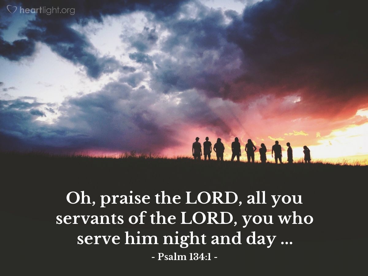 Illustration of Psalm 134:1 â Oh, praise the LORD, all you servants of the LORD, you who serve him night and day ...