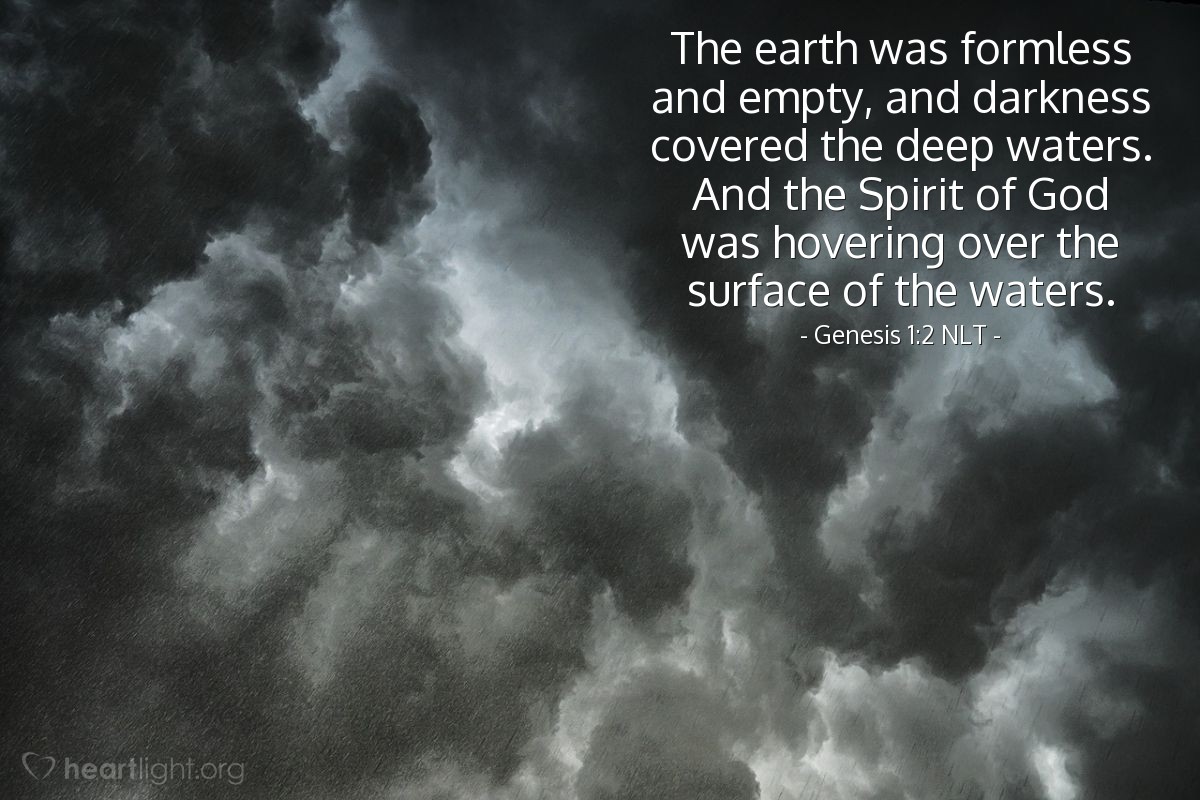 Illustration of Genesis 1:2 NLT — The earth was formless and empty, and darkness covered the deep waters. And the Spirit of God was hovering over the surface of the waters.