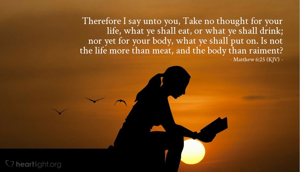 Illustration of Matthew 6:25 (KJV) — Therefore I say unto you, Take no thought for your life, what ye shall eat, or what ye shall drink; nor yet for your body, what ye shall put on. Is not the life more than meat, and the body than raiment?