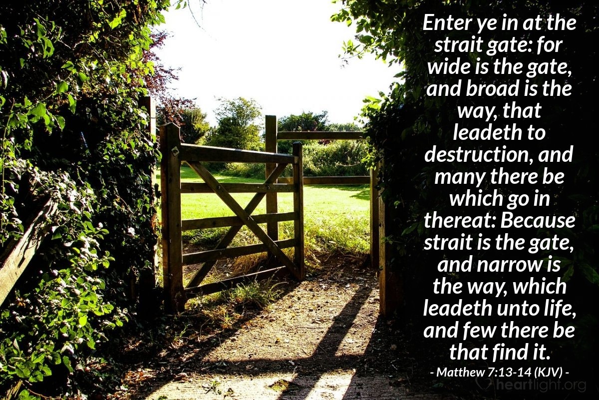 Illustration of Matthew 7:13-14 (KJV) — Enter ye in at the strait gate: for wide is the gate, and broad is the way, that leadeth to destruction, and many there be which go in thereat: Because strait is the gate, and narrow is the way, which leadeth unto life, and few there be that find it.
