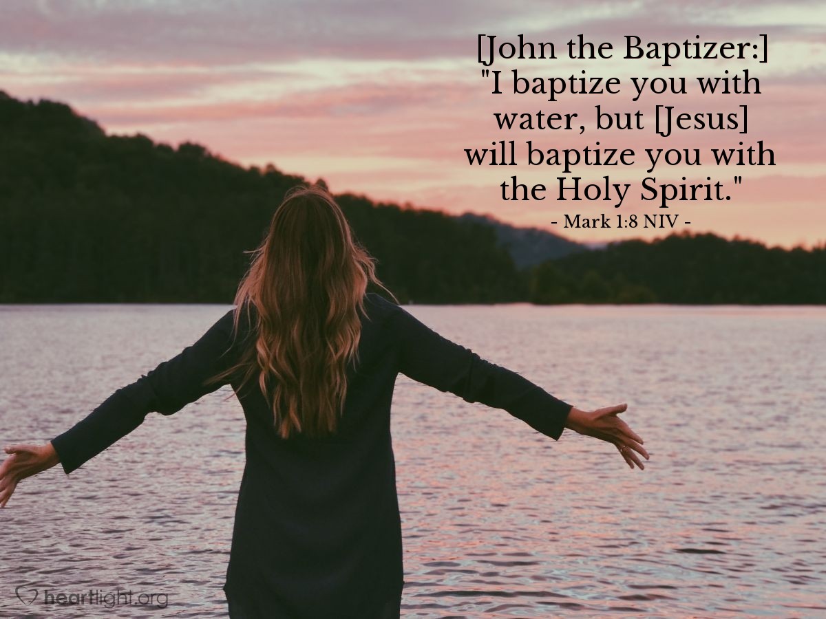 Illustration of Mark 1:8 NIV — [John the Baptizer:] "I baptize you with water, but [Jesus] will baptize you with the Holy Spirit."