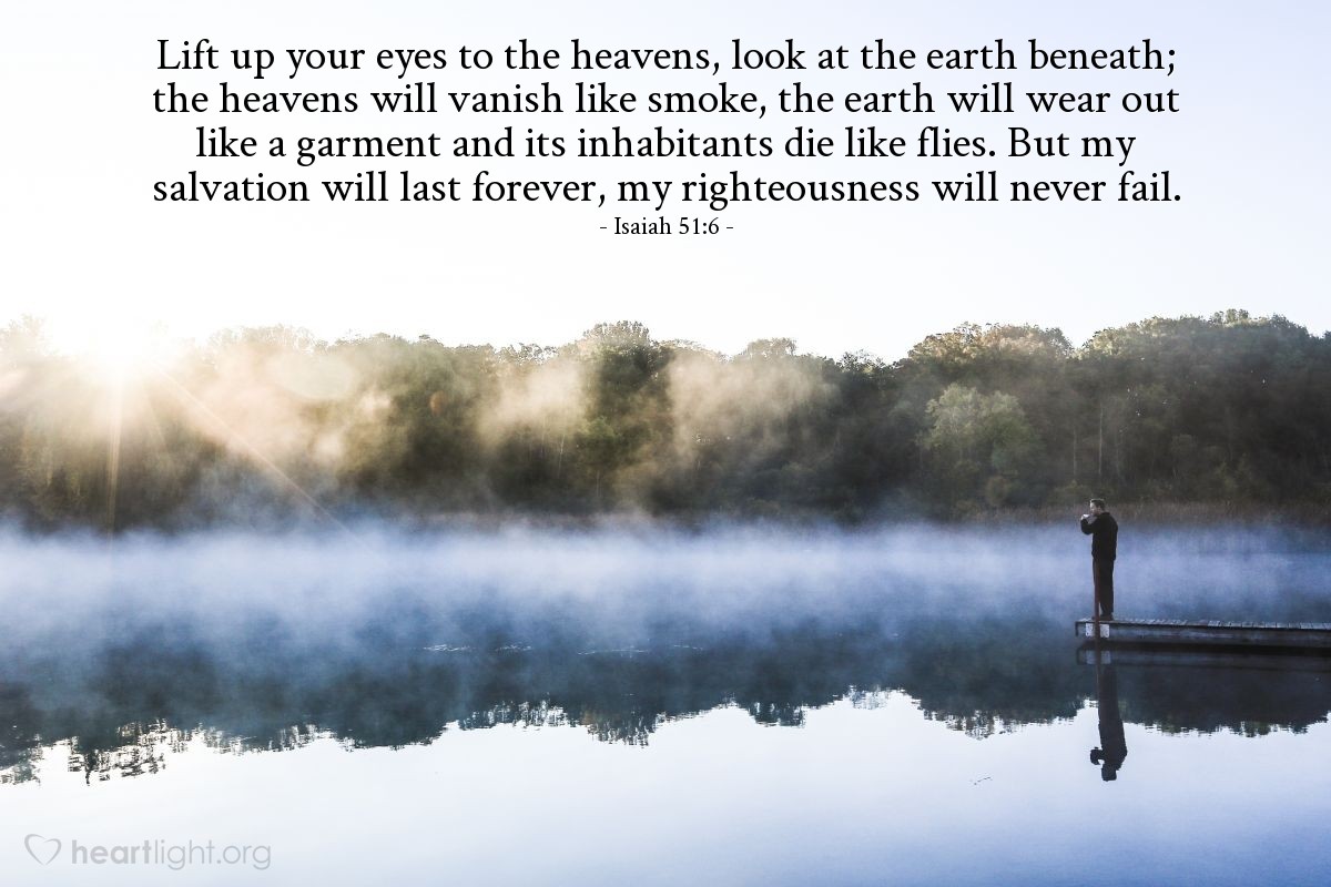 Illustration of Isaiah 51:6 — Lift up your eyes to the heavens, look at the earth beneath; the heavens will vanish like smoke, the earth will wear out like a garment and its inhabitants die like flies. But my salvation will last forever, my righteousness will never fail.