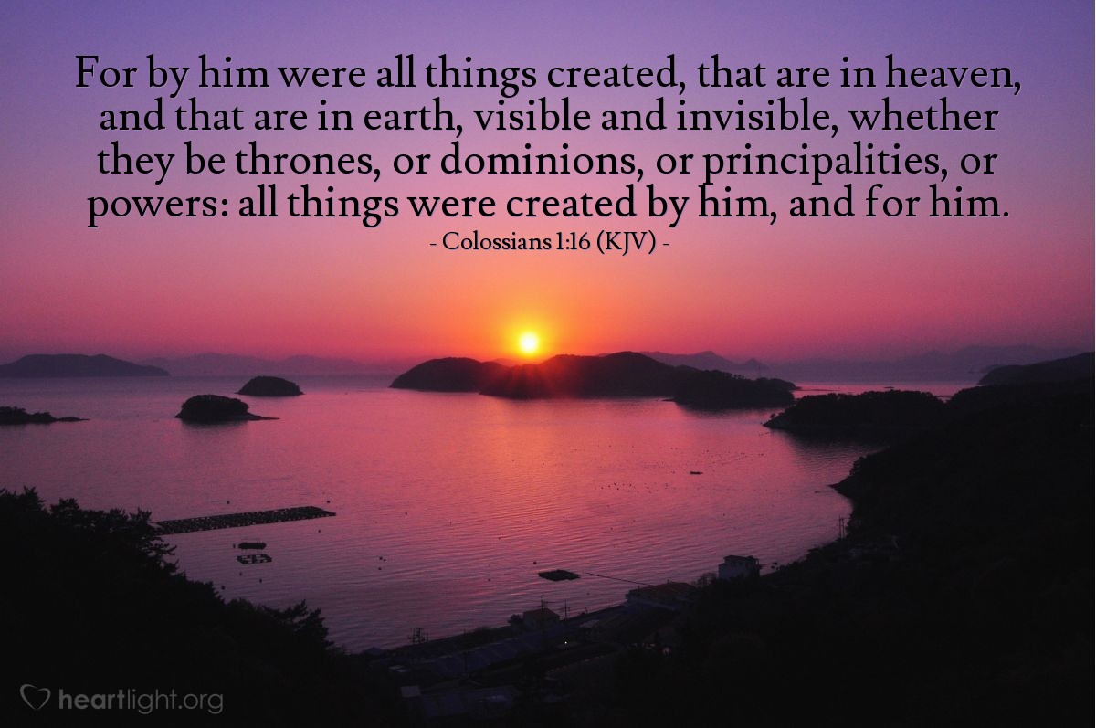 Illustration of Colossians 1:16 (KJV) — For by him were all things created, that are in heaven, and that are in earth, visible and invisible, whether they be thrones, or dominions, or principalities, or powers: all things were created by him, and for him.