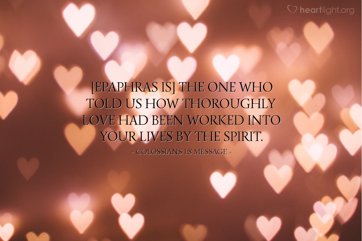 Illustration of Colossians 1:8 MESSAGE — [Epaphras is] the one who told us how thoroughly love had been worked into your lives by the Spirit.