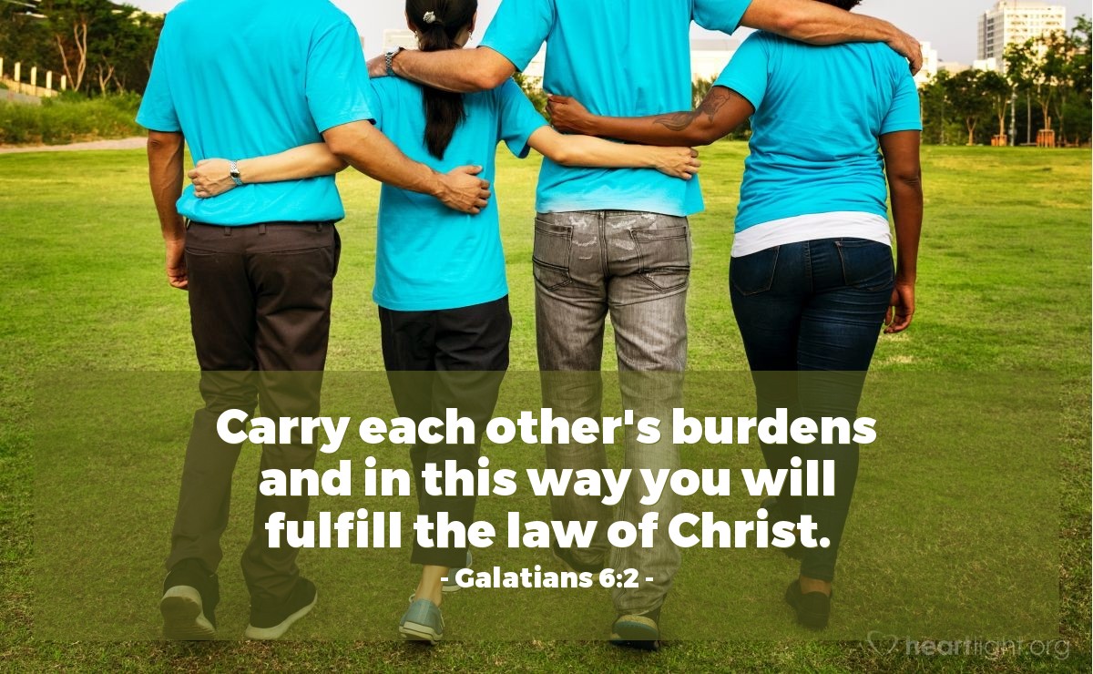 Galatians 6:2 | Carry each other's burdens and in this way you will fulfill the law of Christ.