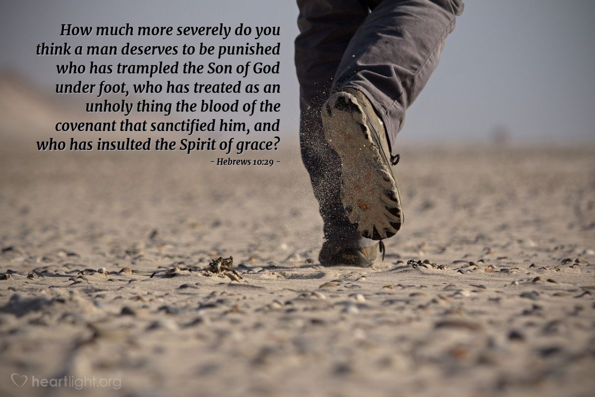 Hebrews 10:29 | How much more severely do you think a man deserves to be punished who has trampled the Son of God under foot, who has treated as an unholy thing the blood of the covenant that sanctified him, and who has insulted the Spirit of grace?