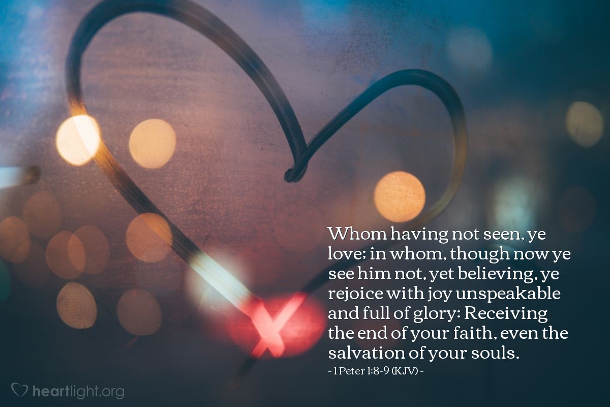 Illustration of 1 Peter 1:8-9 (KJV) — Whom having not seen, ye love; in whom, though now ye see him not, yet believing, ye rejoice with joy unspeakable and full of glory: Receiving the end of your faith, even the salvation of your souls.
