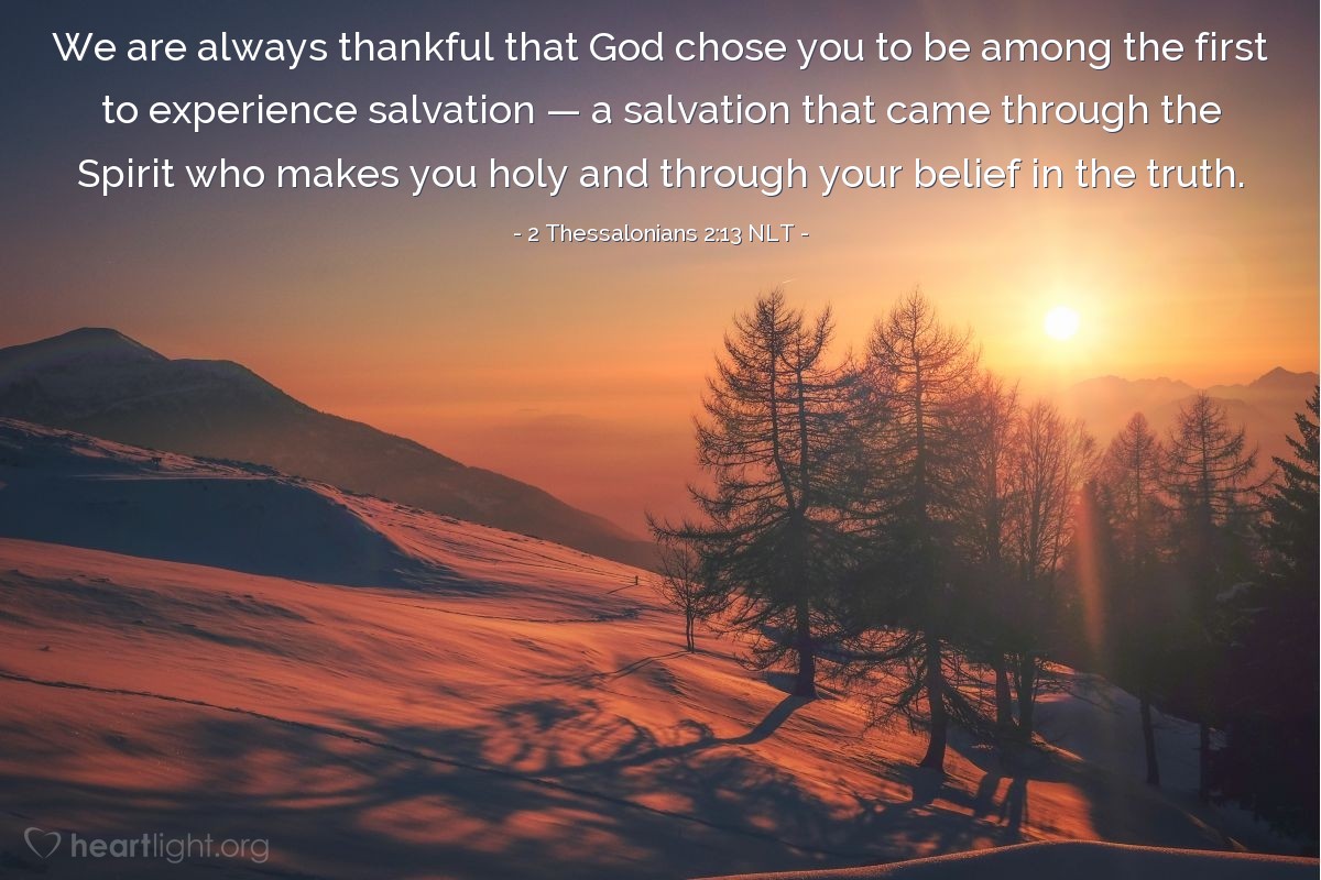 Illustration of 2 Thessalonians 2:13 NLT —  We are always thankful that God chose you to be among the first to experience salvation — a salvation that came through the Spirit who makes you holy and through your belief in the truth.