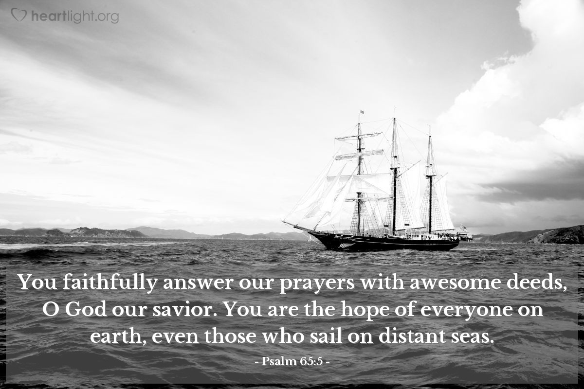 Illustration of Psalm 65:5 — You faithfully answer our prayers with awesome deeds, O God our savior. You are the hope of everyone on earth, even those who sail on distant seas.