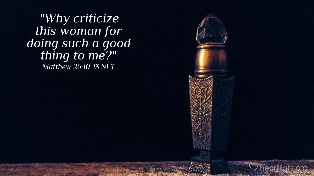 Illustration of Matthew 26:10-13 NLT — "Why criticize this woman for doing such a good thing to me?"