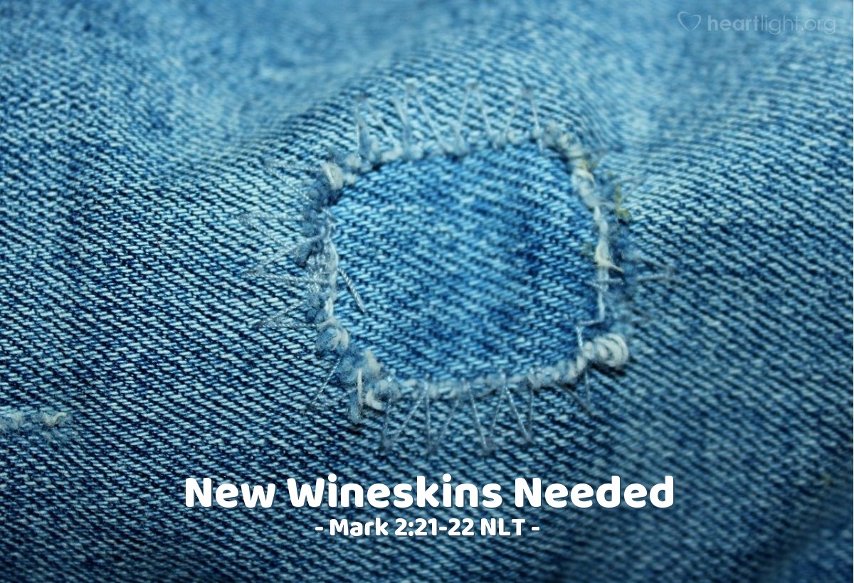 Illustration of Mark 2:21-22 NLT — "Besides, who would patch old clothing with new cloth? For the new patch would shrink and rip away from the old cloth, leaving an even bigger tear than before.
"