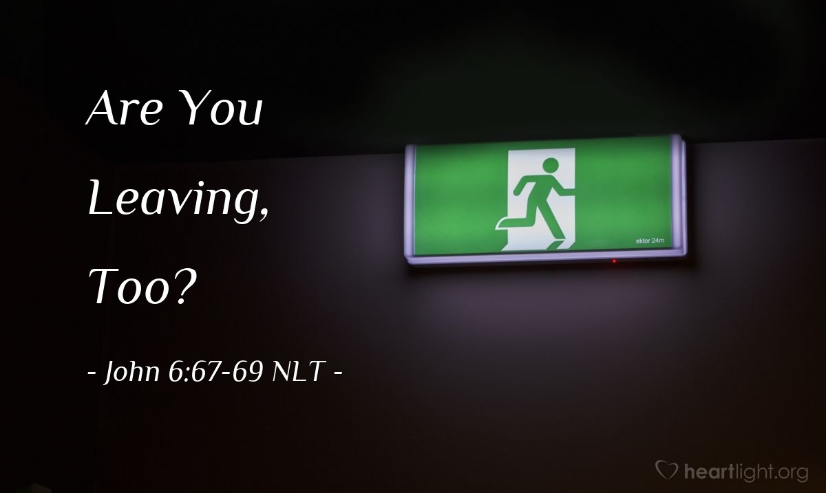 Illustration of John 6:67-69 NLT — "Are you also going to leave?"   ——   "Lord, to whom would we go? You have the words that give eternal life. We believe, and we know you are the Holy One of God."