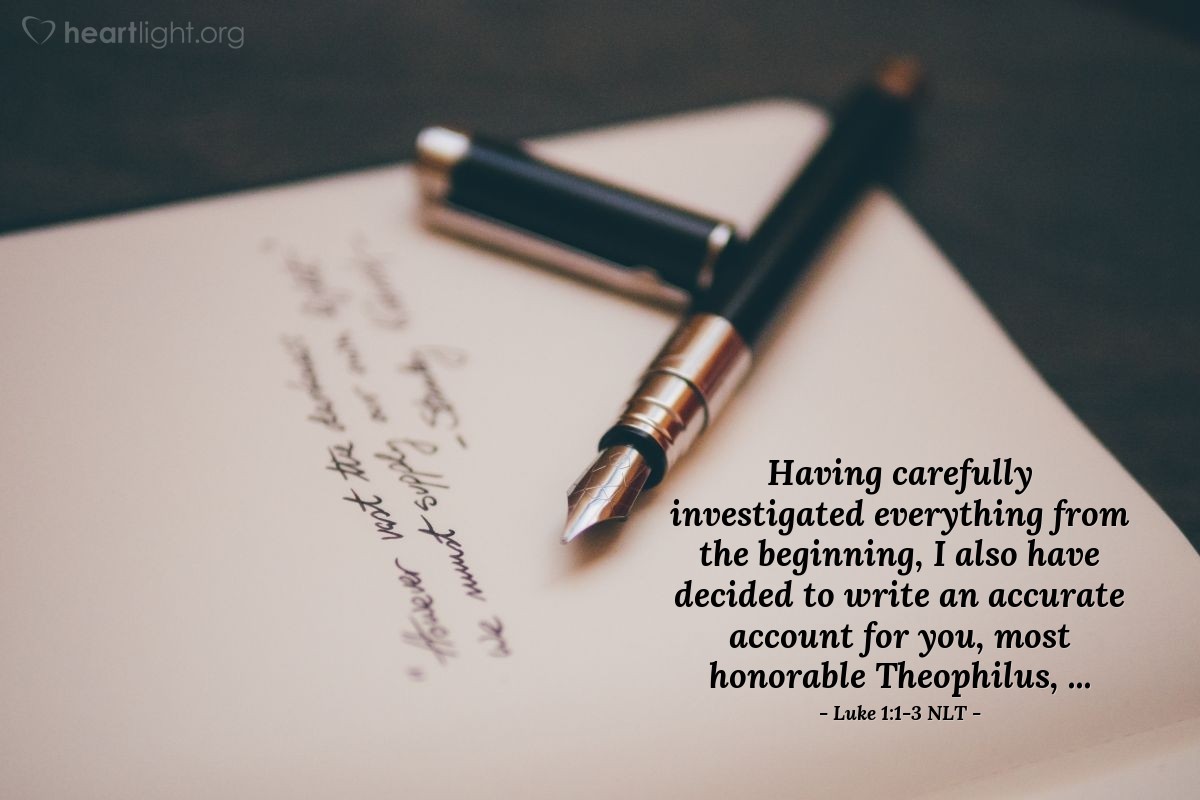 Illustration of Luke 1:1-3 NLT —  Having carefully investigated everything from the beginning, I also have decided to write an accurate account for you, most honorable Theophilus, ...
