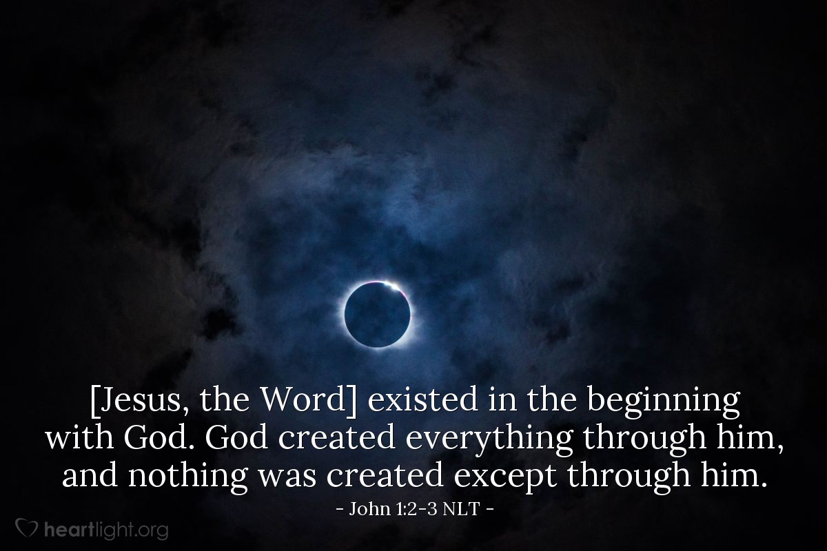 Illustration of John 1:2-3 NLT — [Jesus, the Word] existed in the beginning with God.
God created everything through him,
and nothing was created except through him.
