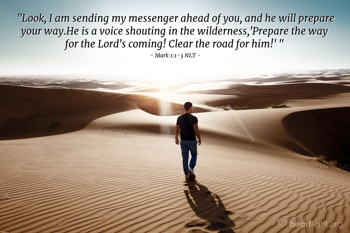 Illustration of Mark 1:1-3 NLT — "Look, I am sending my messenger ahead of you,
 and he will prepare your way.
He is a voice shouting in the wilderness,
'Prepare the way for the Lord's coming!
 Clear the road for him!'"