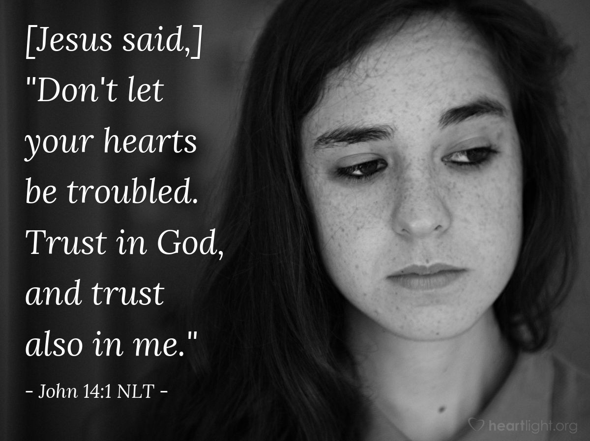 Illustration of John 14:1 NLT — [Jesus said,] "Don't let your hearts be troubled. Trust in God, and trust also in me."