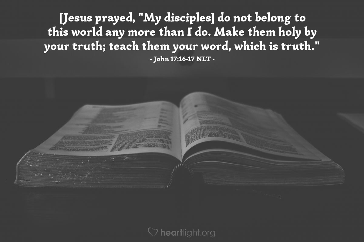 Illustration of John 17:16-17 NLT — [Jesus prayed, "My disciples] do not belong to this world any more than I do. Make them holy by your truth; teach them your word, which is truth."